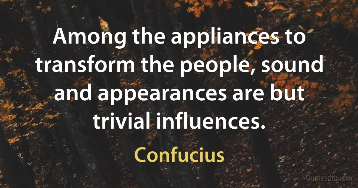 Among the appliances to transform the people, sound and appearances are but trivial influences. (Confucius)