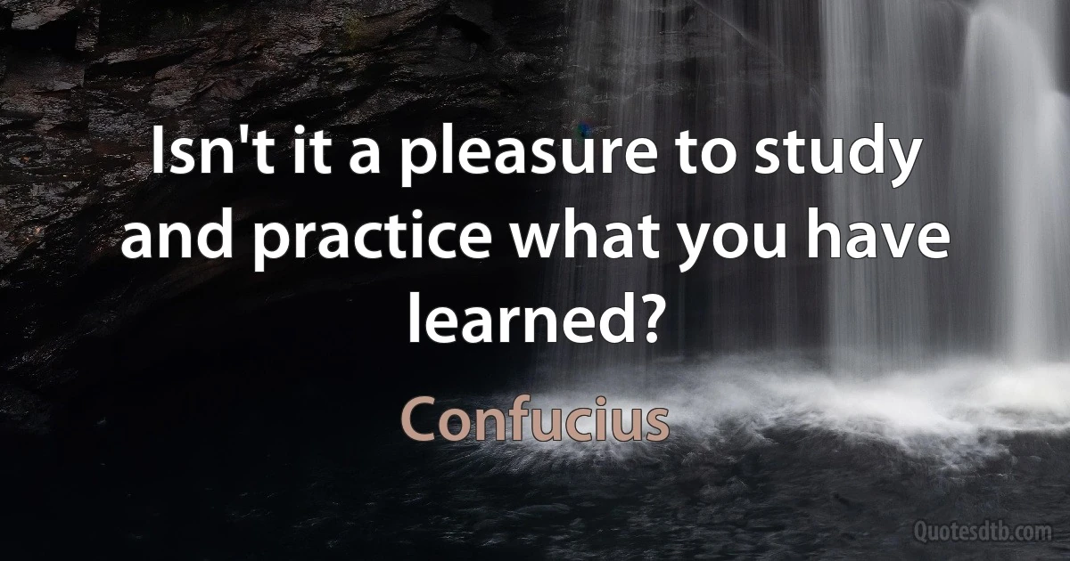 Isn't it a pleasure to study and practice what you have learned? (Confucius)