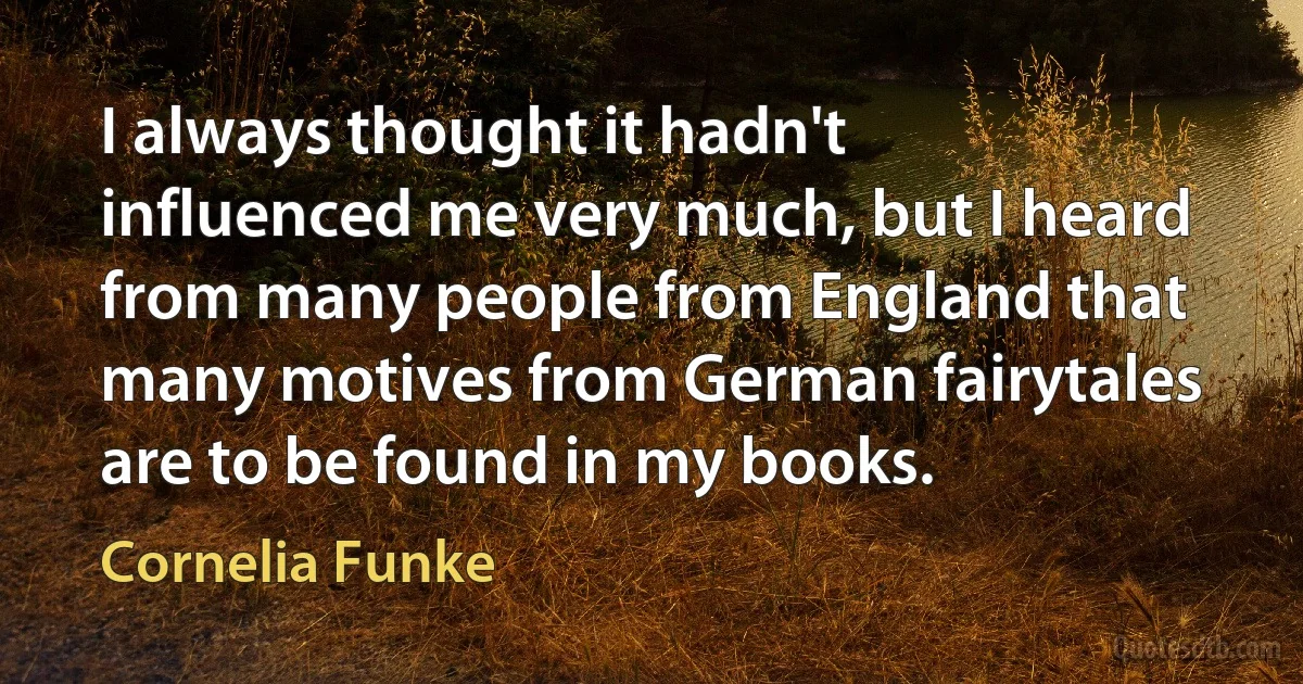 I always thought it hadn't influenced me very much, but I heard from many people from England that many motives from German fairytales are to be found in my books. (Cornelia Funke)