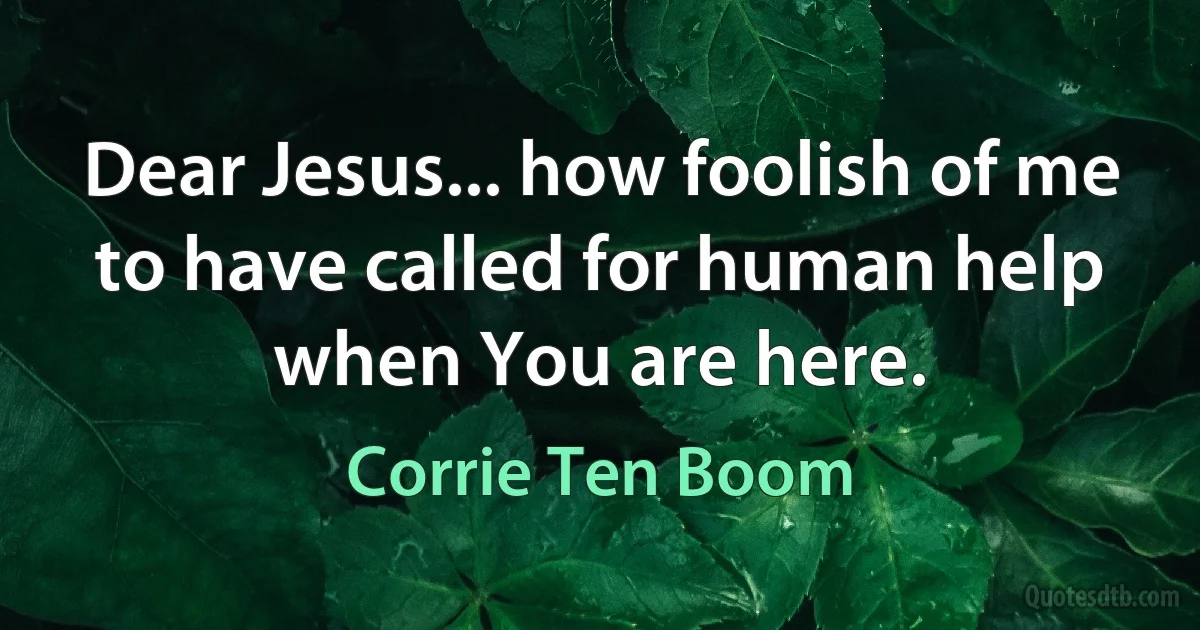 Dear Jesus... how foolish of me to have called for human help when You are here. (Corrie Ten Boom)