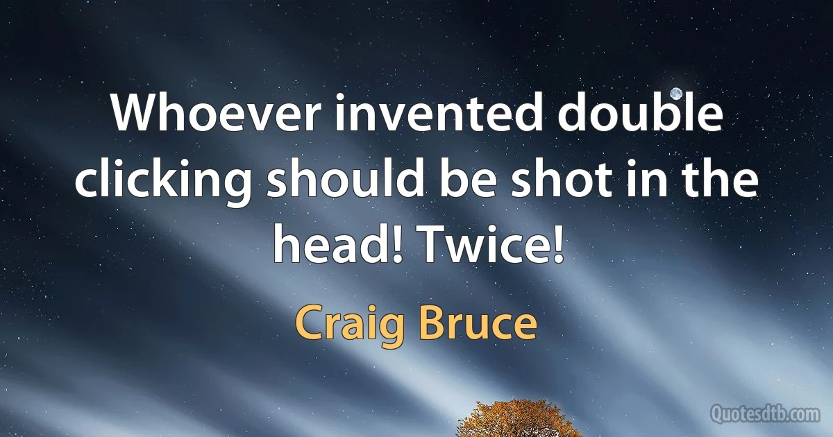 Whoever invented double clicking should be shot in the head! Twice! (Craig Bruce)