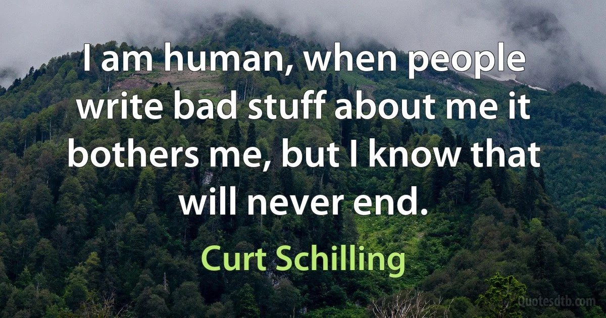 I am human, when people write bad stuff about me it bothers me, but I know that will never end. (Curt Schilling)