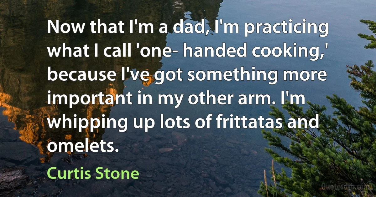 Now that I'm a dad, I'm practicing what I call 'one- handed cooking,' because I've got something more important in my other arm. I'm whipping up lots of frittatas and omelets. (Curtis Stone)