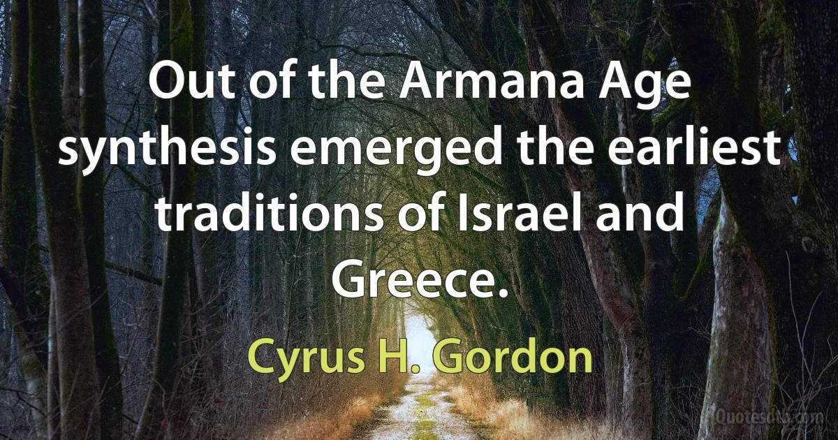 Out of the Armana Age synthesis emerged the earliest traditions of Israel and Greece. (Cyrus H. Gordon)