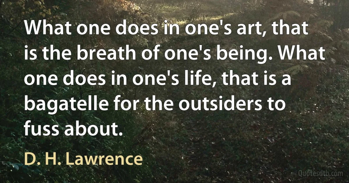 What one does in one's art, that is the breath of one's being. What one does in one's life, that is a bagatelle for the outsiders to fuss about. (D. H. Lawrence)