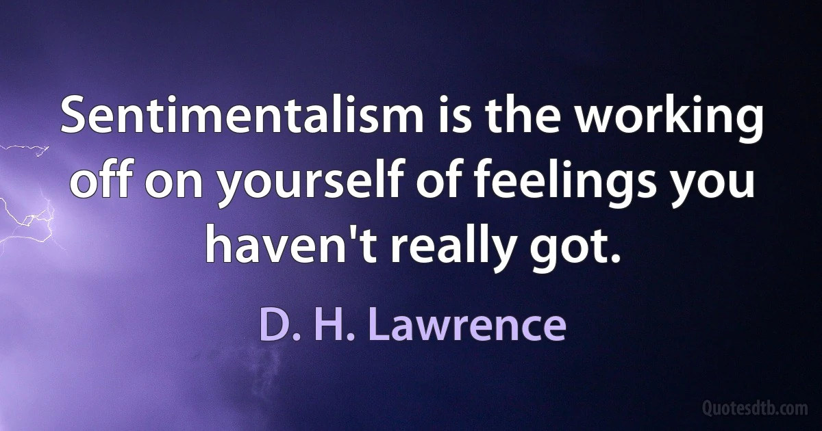 Sentimentalism is the working off on yourself of feelings you haven't really got. (D. H. Lawrence)