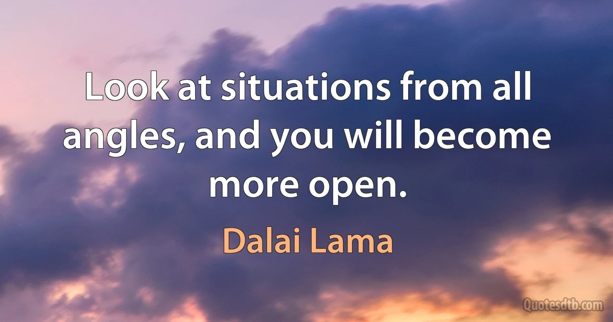 Look at situations from all angles, and you will become more open. (Dalai Lama)