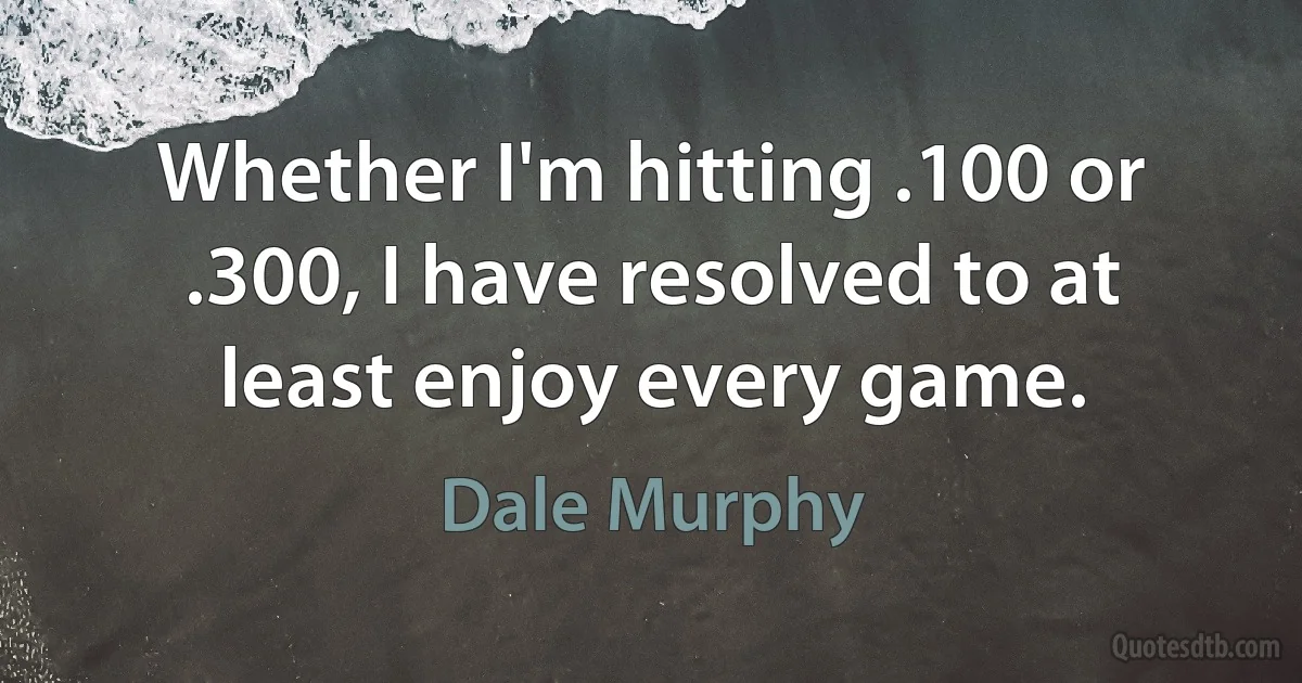 Whether I'm hitting .100 or .300, I have resolved to at least enjoy every game. (Dale Murphy)