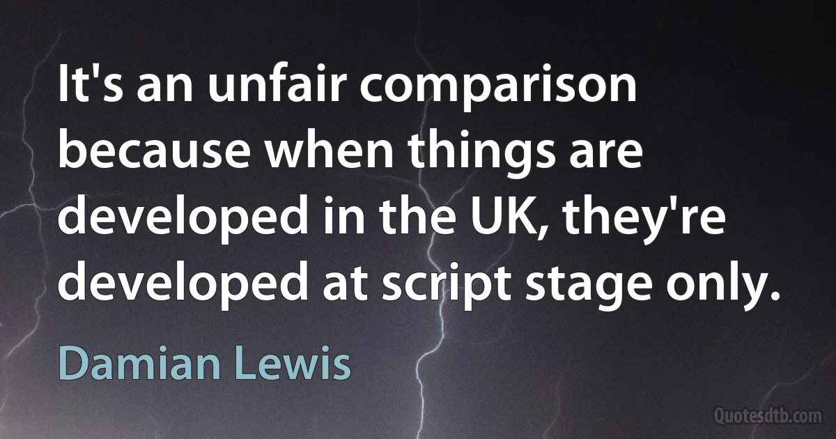 It's an unfair comparison because when things are developed in the UK, they're developed at script stage only. (Damian Lewis)