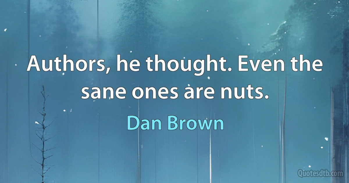 Authors, he thought. Even the sane ones are nuts. (Dan Brown)