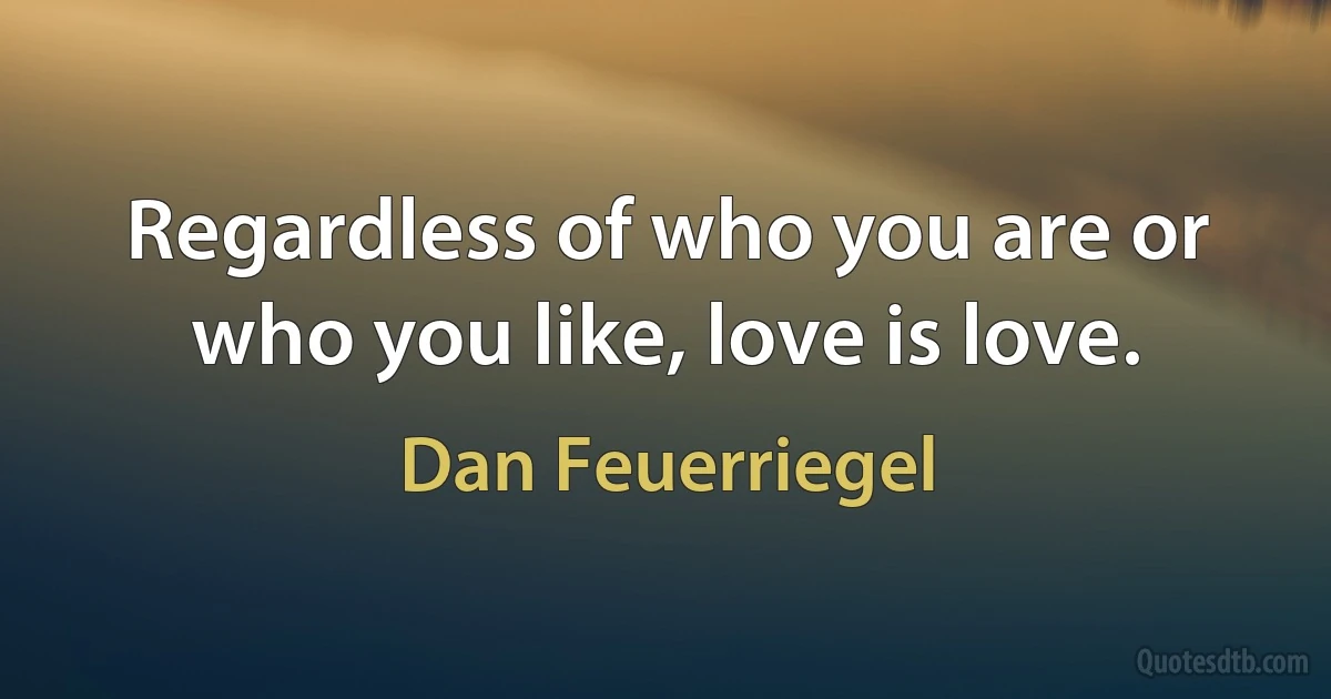 Regardless of who you are or who you like, love is love. (Dan Feuerriegel)