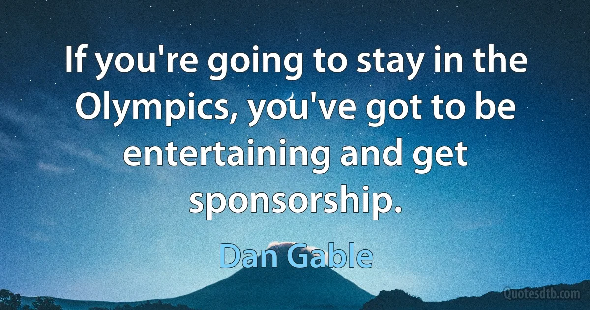 If you're going to stay in the Olympics, you've got to be entertaining and get sponsorship. (Dan Gable)