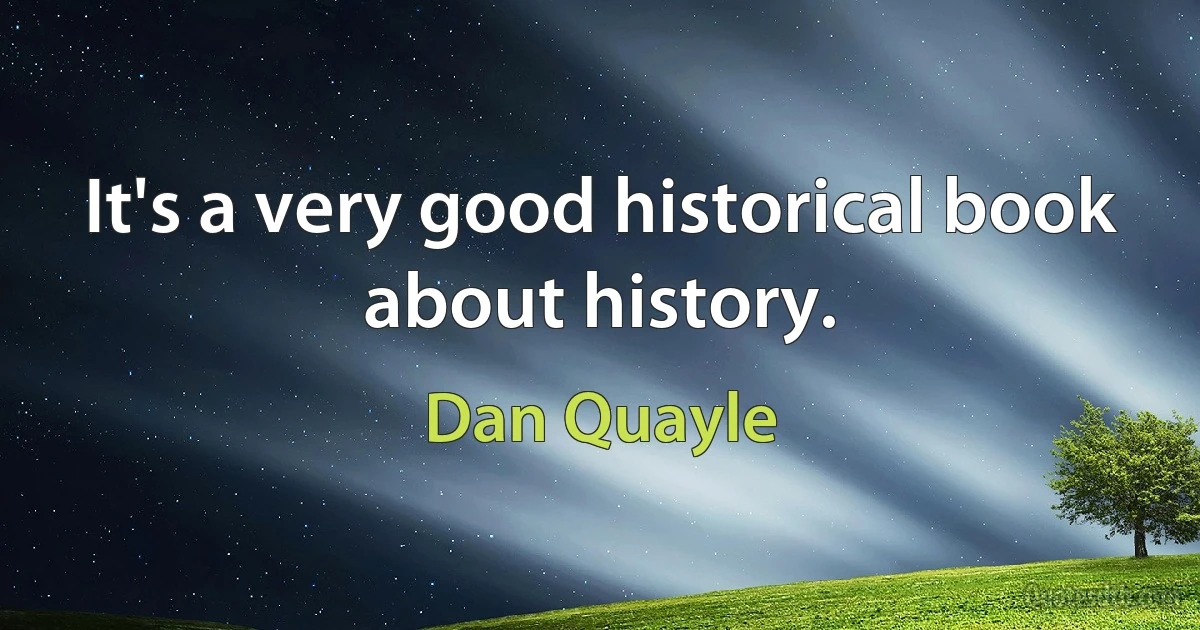 It's a very good historical book about history. (Dan Quayle)