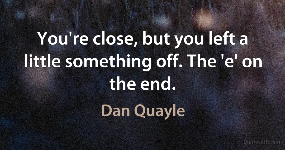 You're close, but you left a little something off. The 'e' on the end. (Dan Quayle)