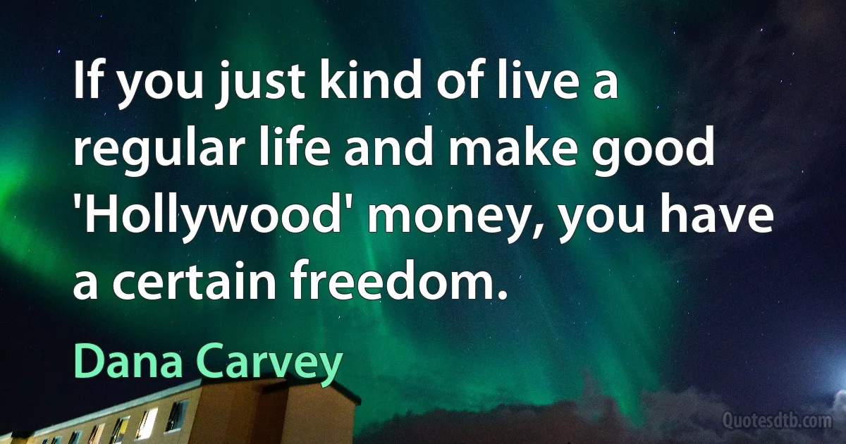 If you just kind of live a regular life and make good 'Hollywood' money, you have a certain freedom. (Dana Carvey)