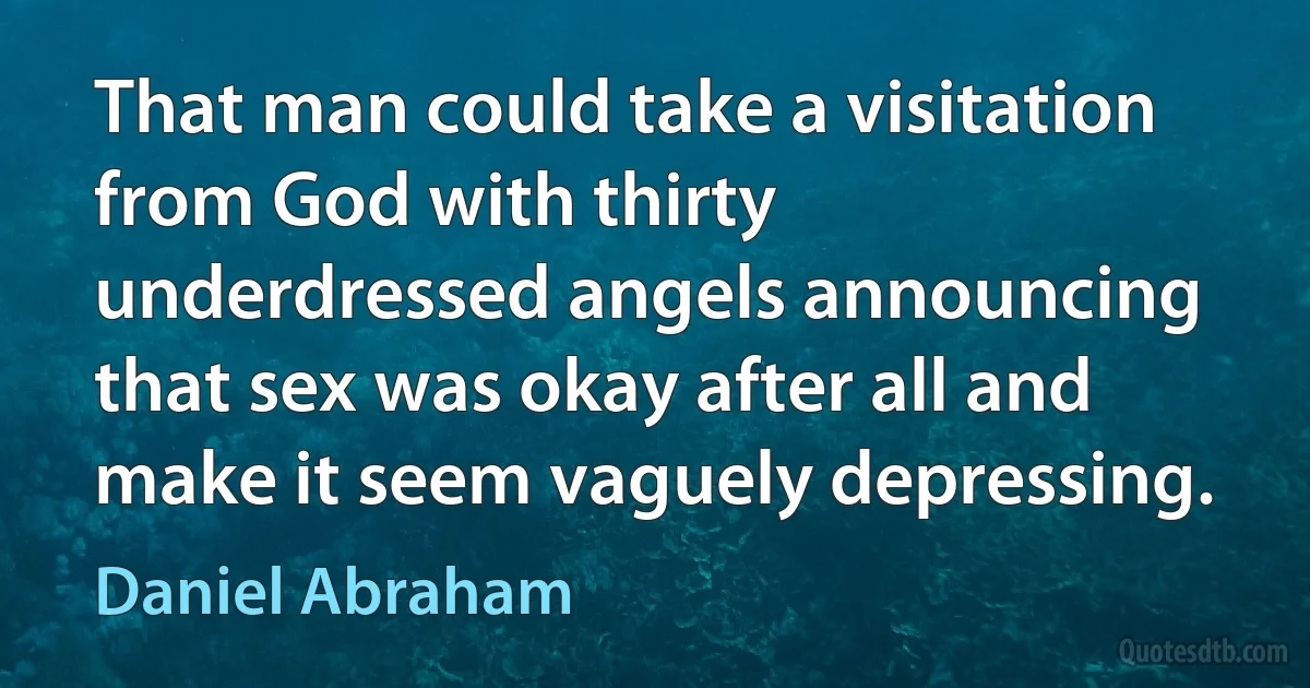 That man could take a visitation from God with thirty underdressed angels announcing that sex was okay after all and make it seem vaguely depressing. (Daniel Abraham)