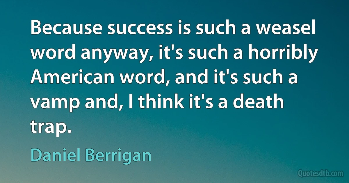 Because success is such a weasel word anyway, it's such a horribly American word, and it's such a vamp and, I think it's a death trap. (Daniel Berrigan)