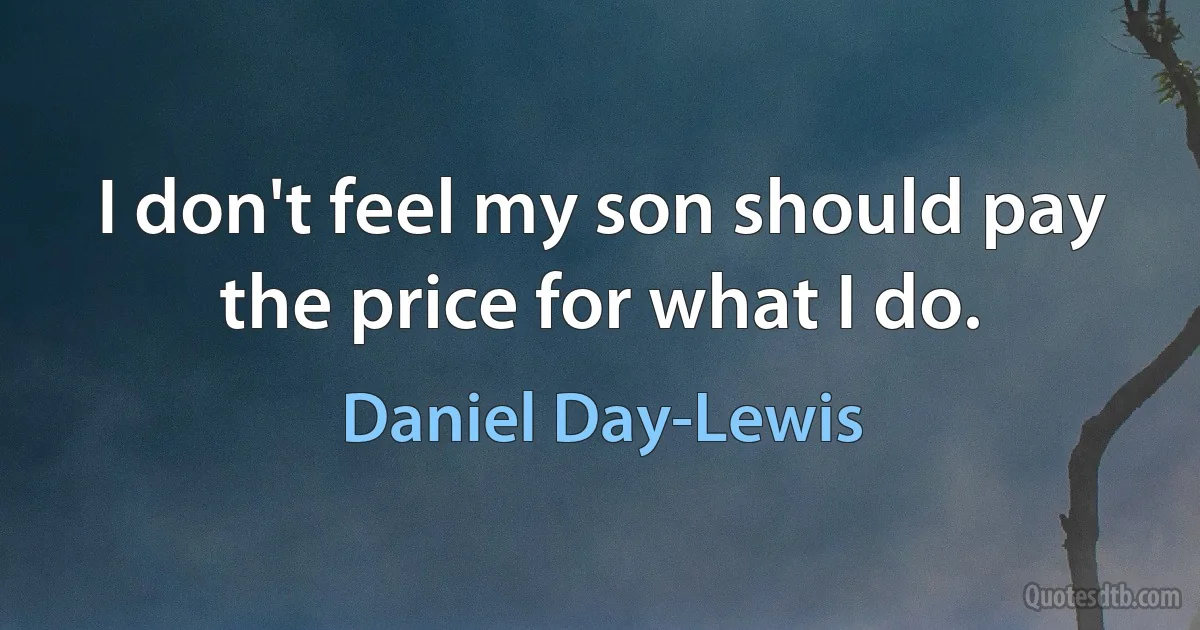 I don't feel my son should pay the price for what I do. (Daniel Day-Lewis)