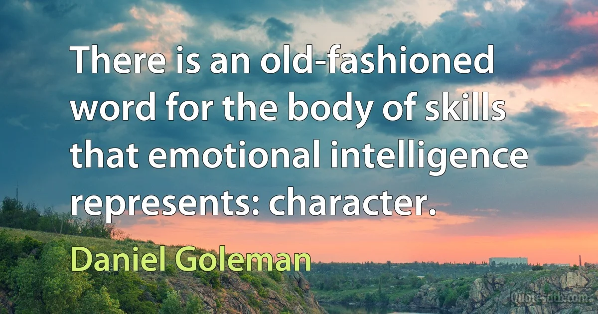 There is an old-fashioned word for the body of skills that emotional intelligence represents: character. (Daniel Goleman)