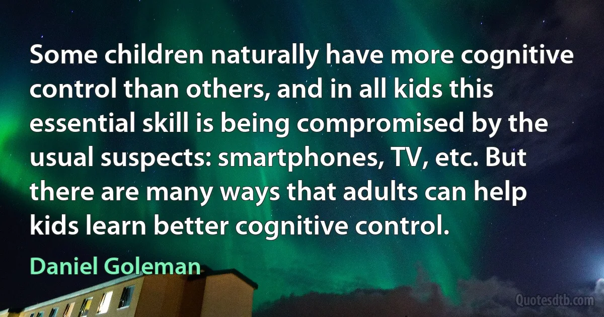 Some children naturally have more cognitive control than others, and in all kids this essential skill is being compromised by the usual suspects: smartphones, TV, etc. But there are many ways that adults can help kids learn better cognitive control. (Daniel Goleman)