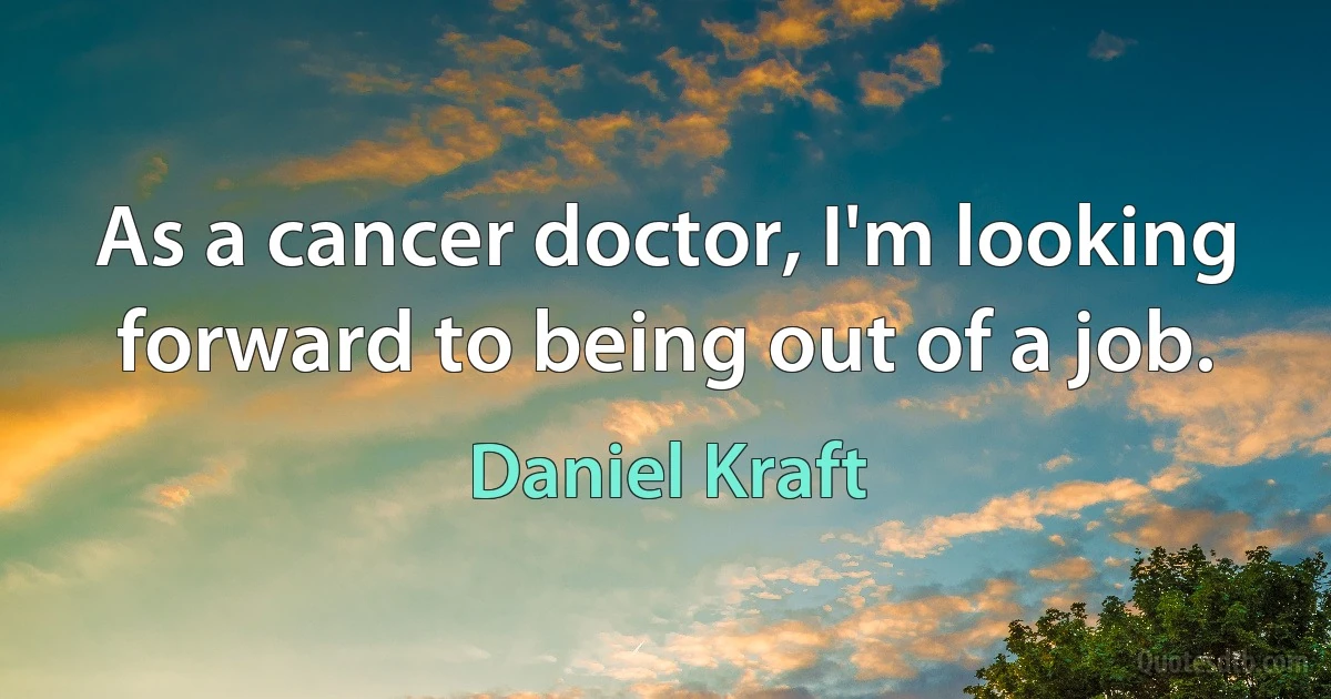 As a cancer doctor, I'm looking forward to being out of a job. (Daniel Kraft)