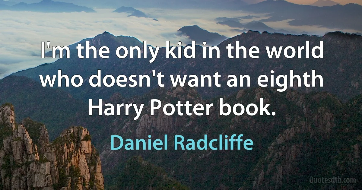 I'm the only kid in the world who doesn't want an eighth Harry Potter book. (Daniel Radcliffe)