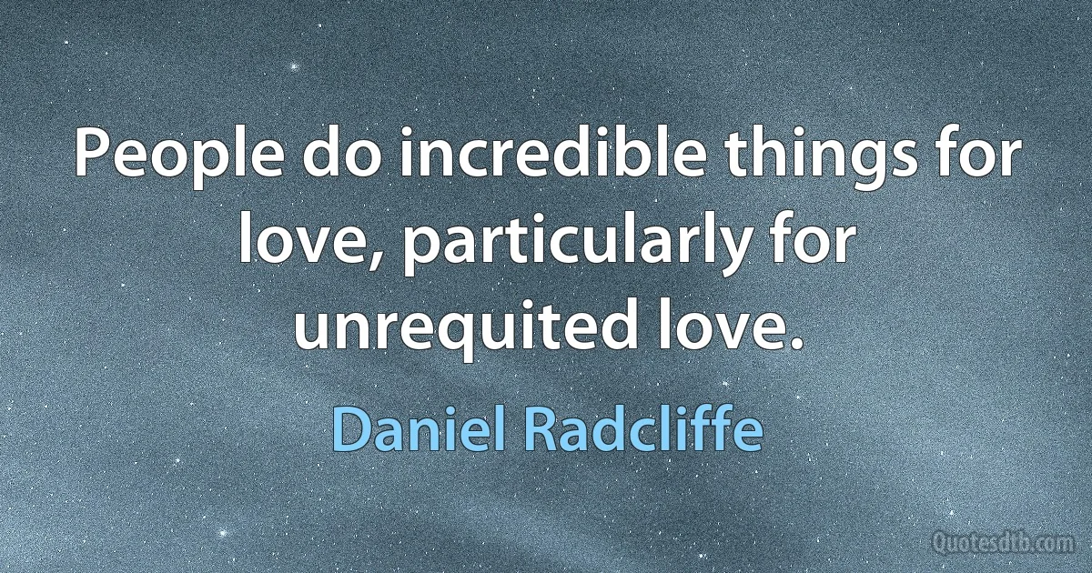 People do incredible things for love, particularly for unrequited love. (Daniel Radcliffe)