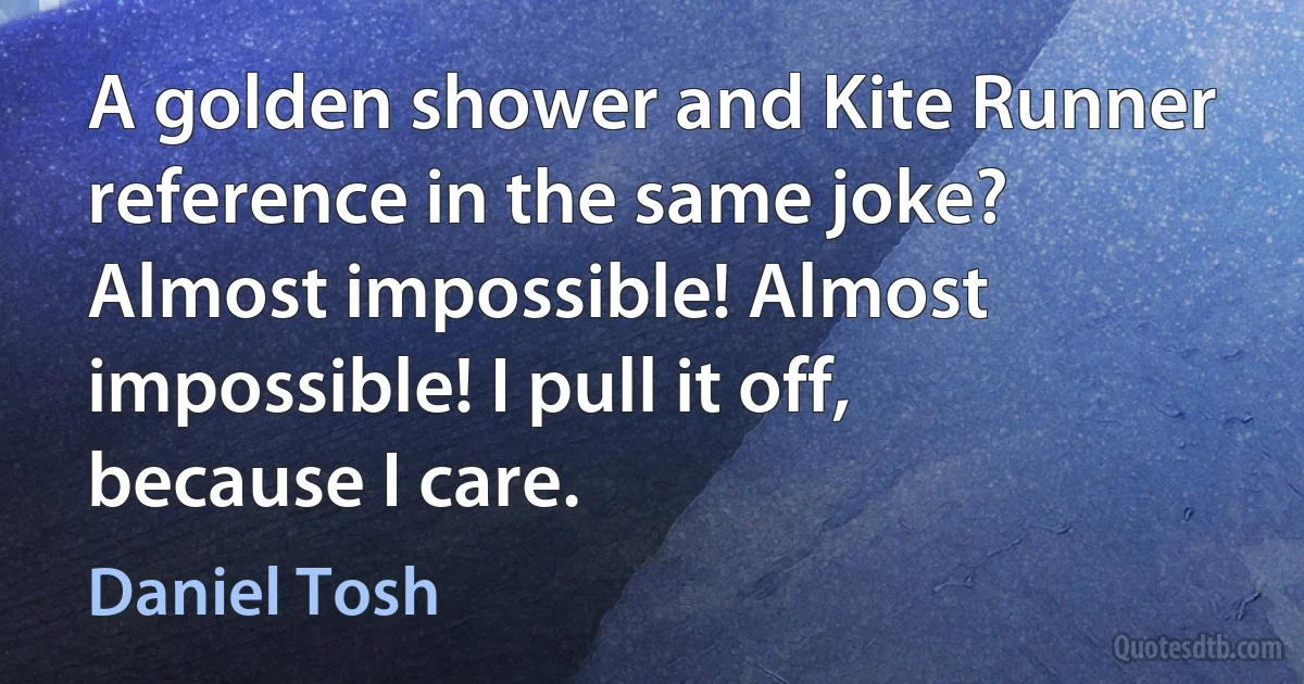 A golden shower and Kite Runner reference in the same joke? Almost impossible! Almost impossible! I pull it off, because I care. (Daniel Tosh)