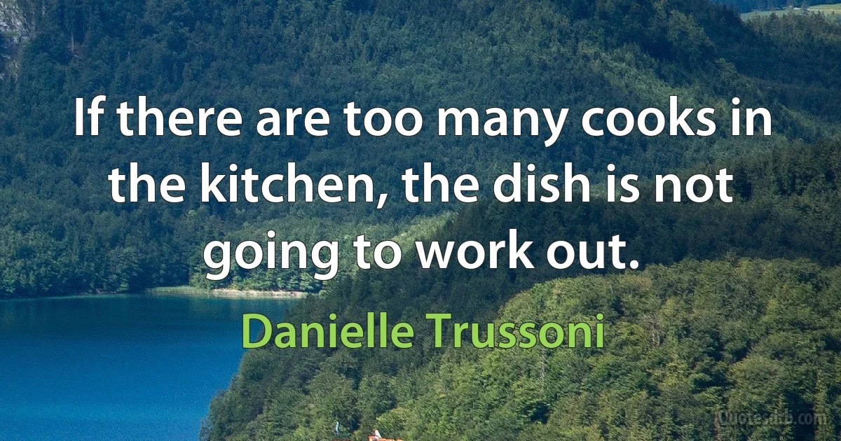 If there are too many cooks in the kitchen, the dish is not going to work out. (Danielle Trussoni)