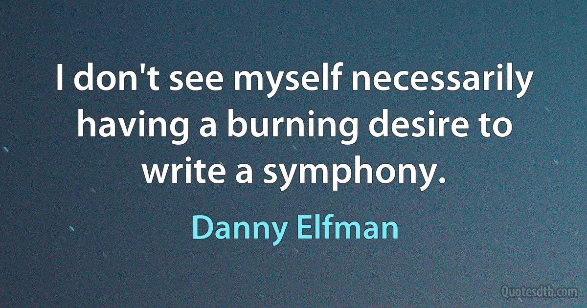 I don't see myself necessarily having a burning desire to write a symphony. (Danny Elfman)