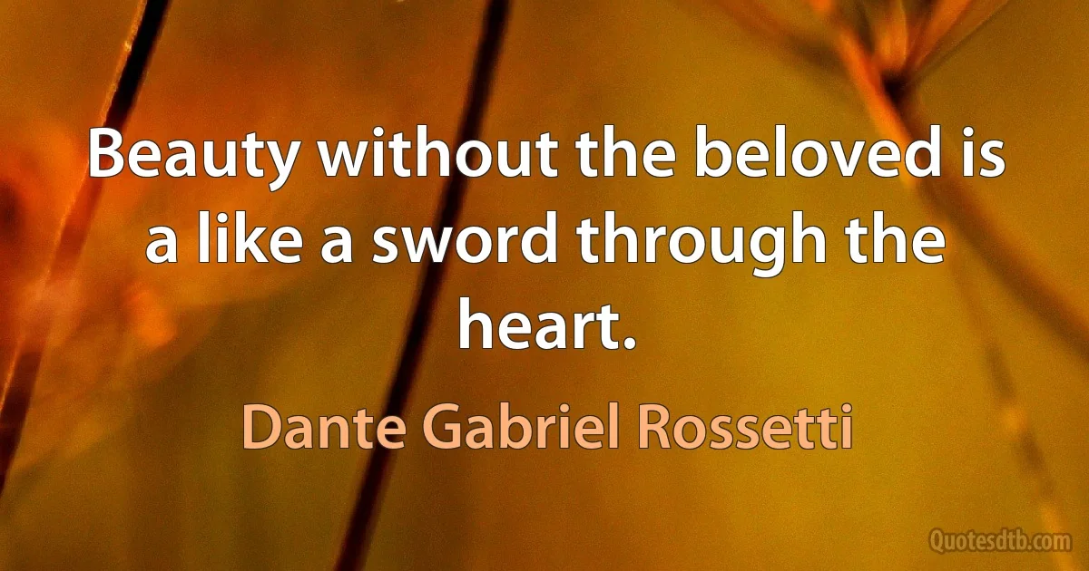 Beauty without the beloved is a like a sword through the heart. (Dante Gabriel Rossetti)