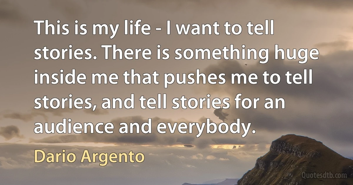 This is my life - I want to tell stories. There is something huge inside me that pushes me to tell stories, and tell stories for an audience and everybody. (Dario Argento)