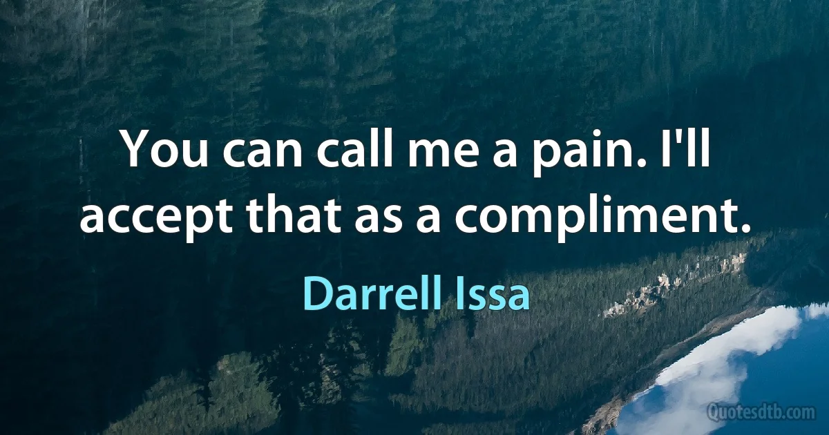 You can call me a pain. I'll accept that as a compliment. (Darrell Issa)