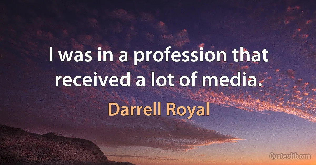 I was in a profession that received a lot of media. (Darrell Royal)