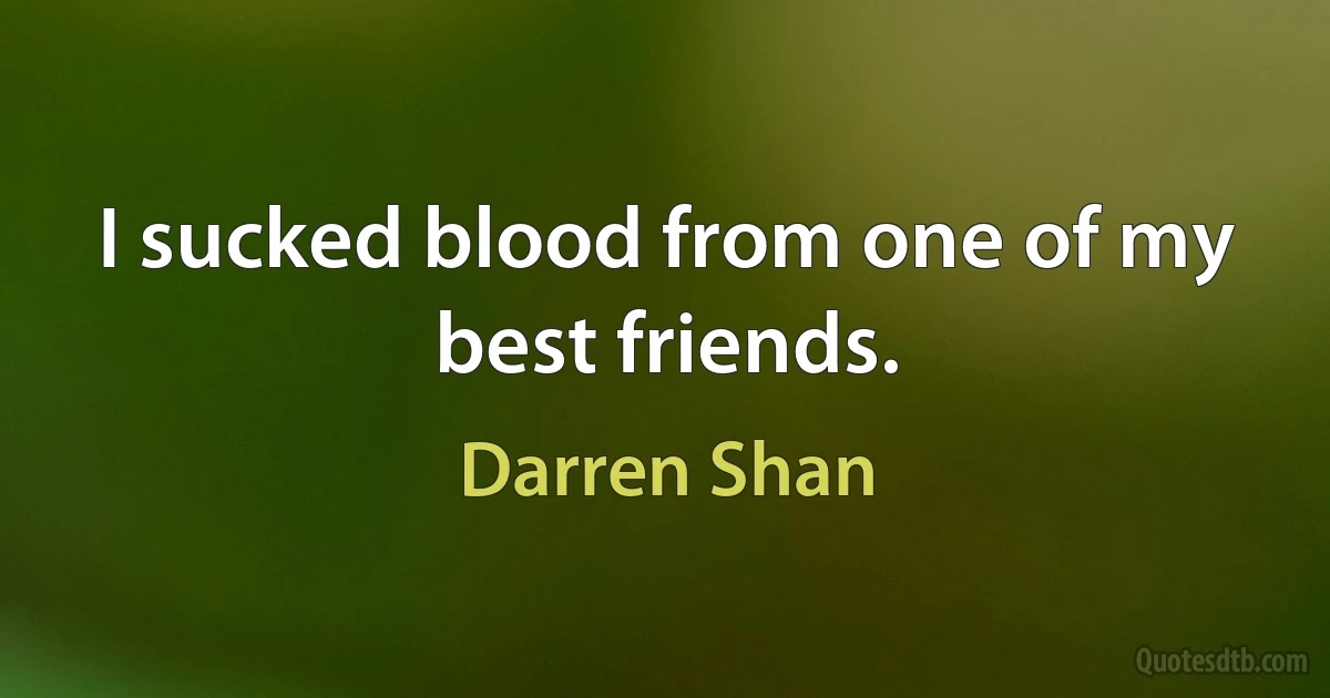 I sucked blood from one of my best friends. (Darren Shan)