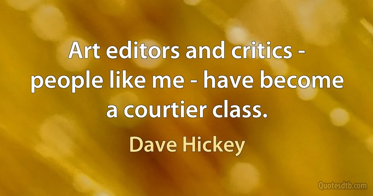 Art editors and critics - people like me - have become a courtier class. (Dave Hickey)