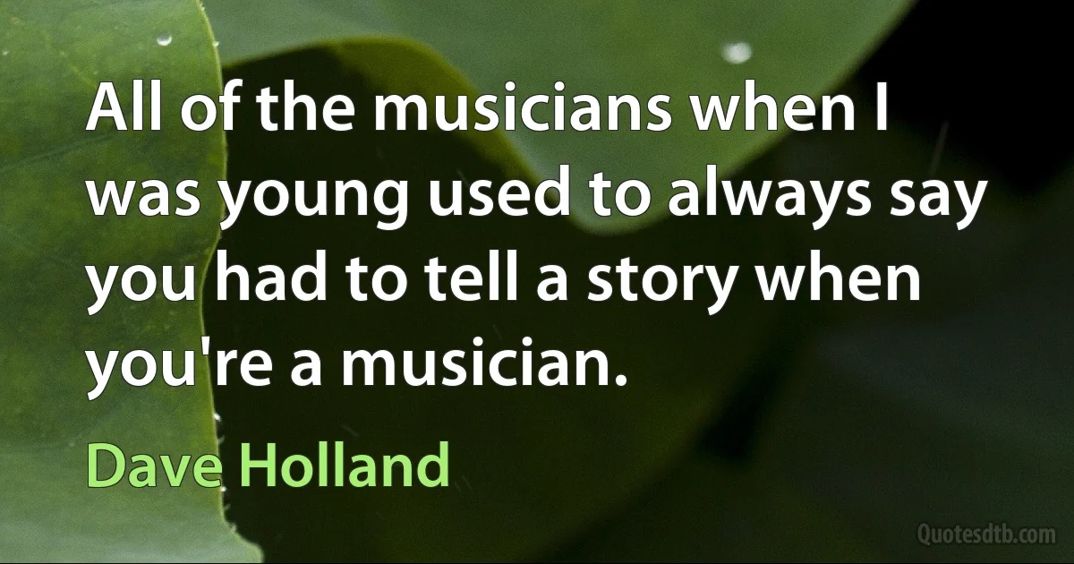 All of the musicians when I was young used to always say you had to tell a story when you're a musician. (Dave Holland)