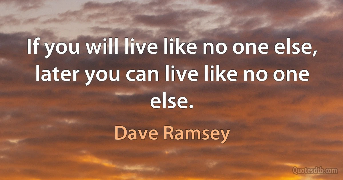 If you will live like no one else, later you can live like no one else. (Dave Ramsey)