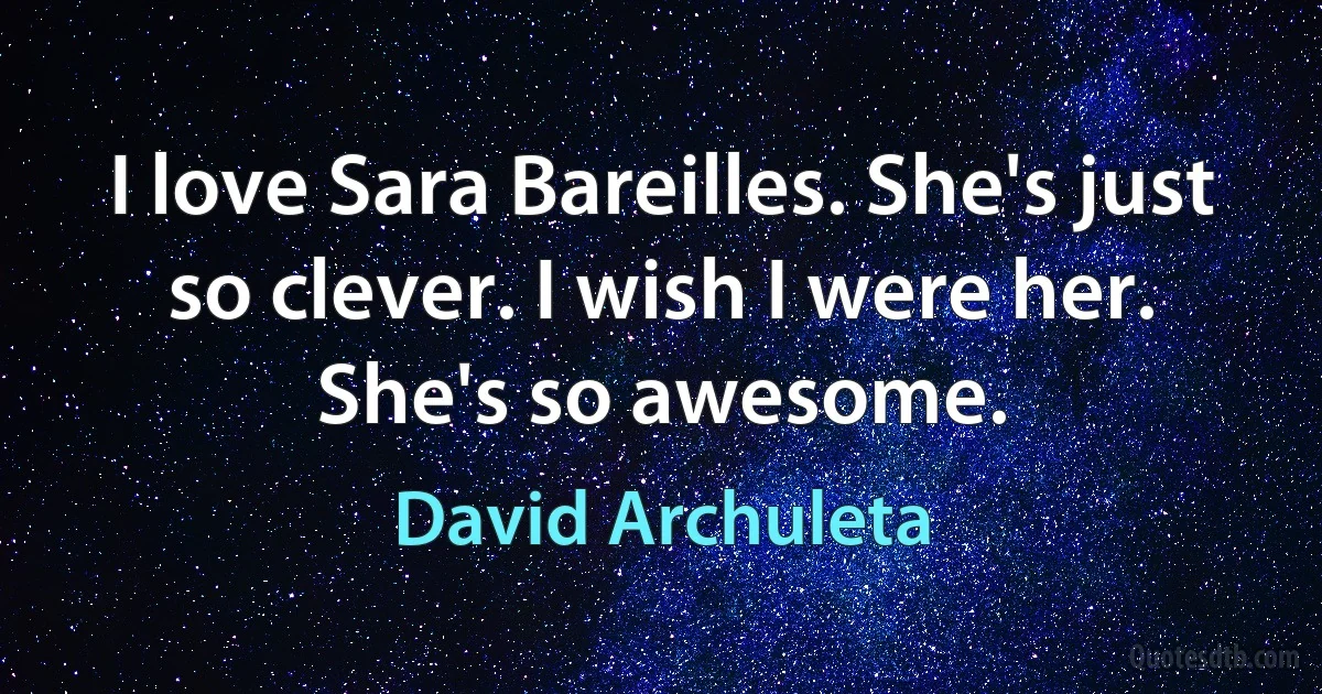 I love Sara Bareilles. She's just so clever. I wish I were her. She's so awesome. (David Archuleta)