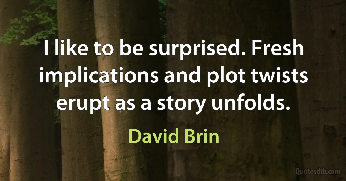 I like to be surprised. Fresh implications and plot twists erupt as a story unfolds. (David Brin)