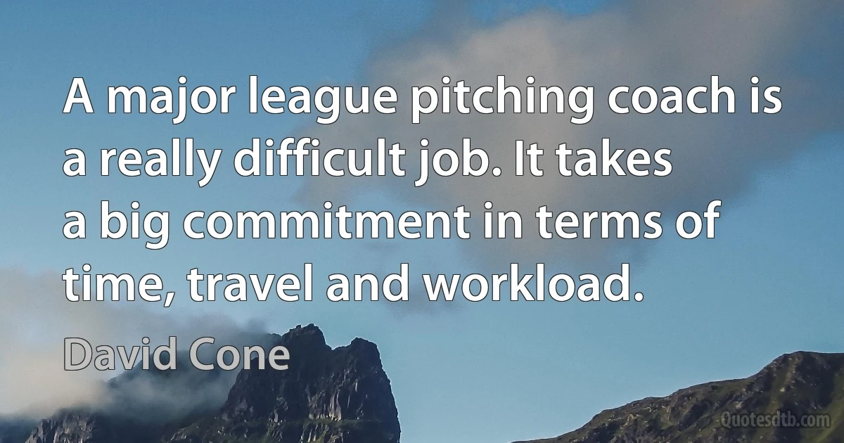 A major league pitching coach is a really difficult job. It takes a big commitment in terms of time, travel and workload. (David Cone)