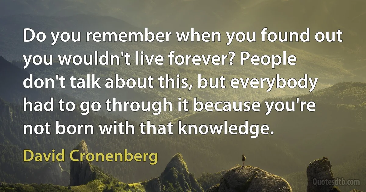 Do you remember when you found out you wouldn't live forever? People don't talk about this, but everybody had to go through it because you're not born with that knowledge. (David Cronenberg)