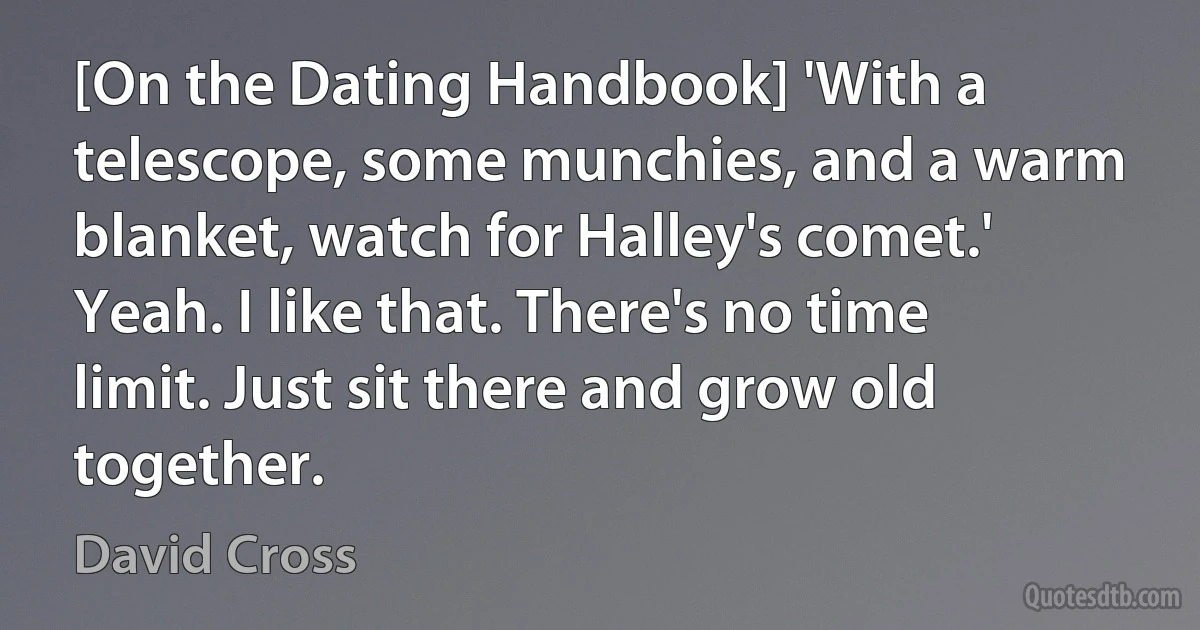 [On the Dating Handbook] 'With a telescope, some munchies, and a warm blanket, watch for Halley's comet.' Yeah. I like that. There's no time limit. Just sit there and grow old together. (David Cross)