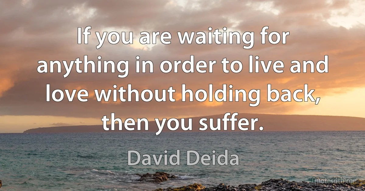 If you are waiting for anything in order to live and love without holding back, then you suffer. (David Deida)