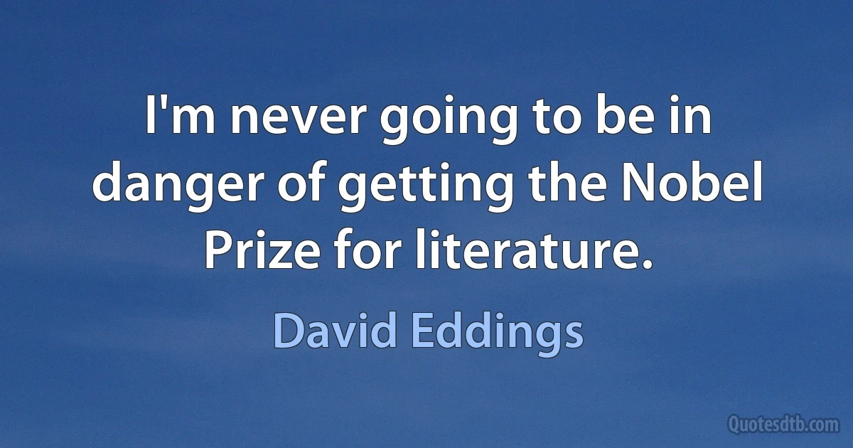 I'm never going to be in danger of getting the Nobel Prize for literature. (David Eddings)