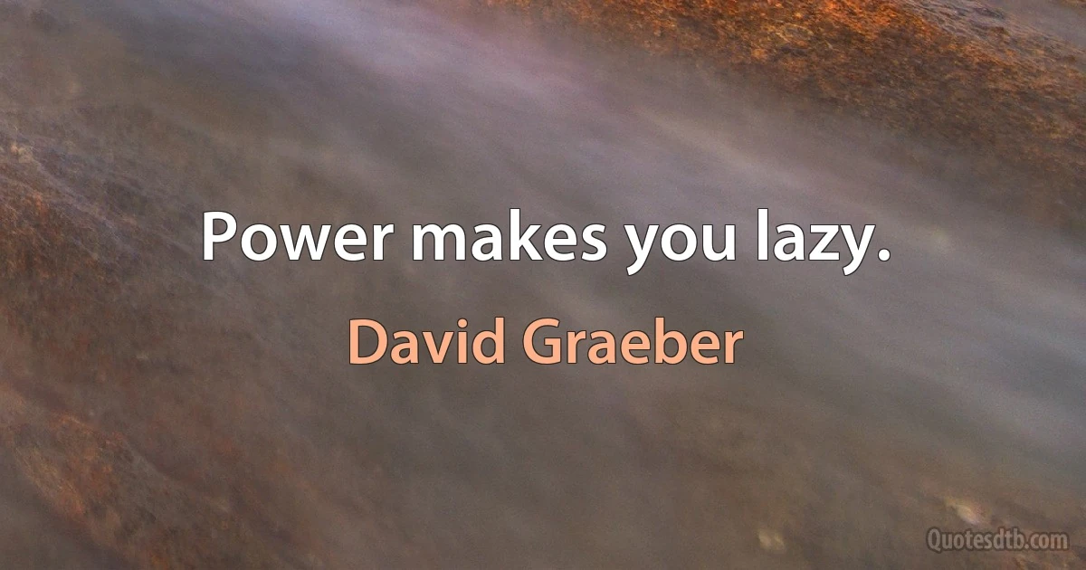 Power makes you lazy. (David Graeber)