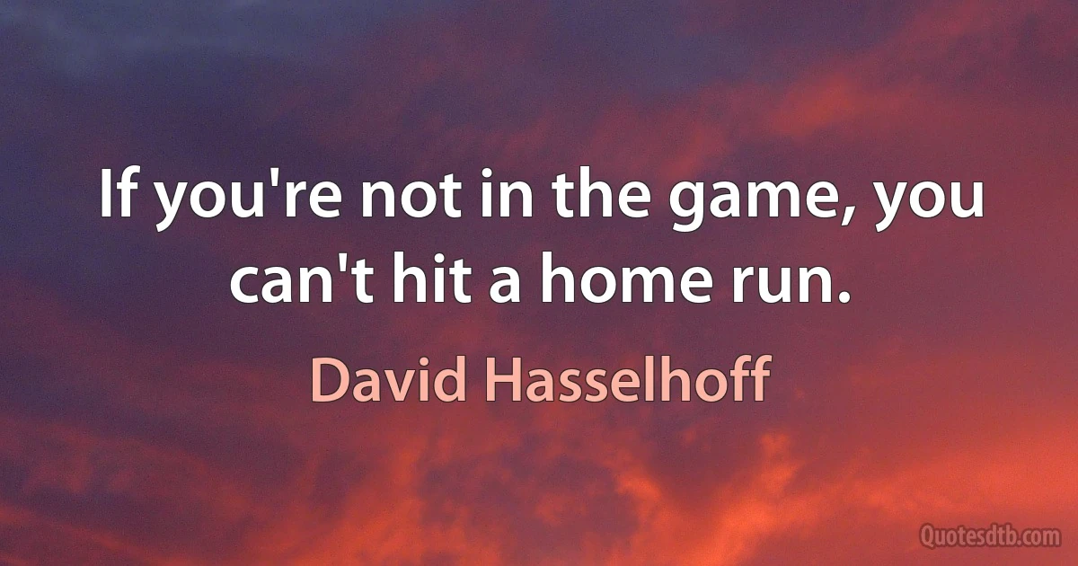 If you're not in the game, you can't hit a home run. (David Hasselhoff)