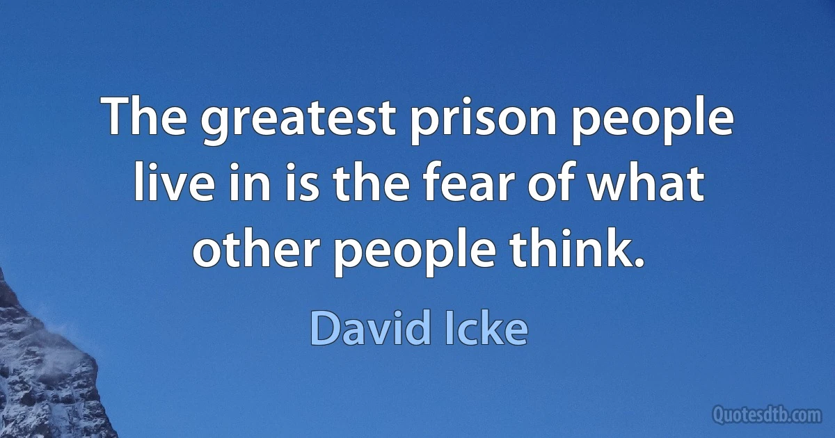 The greatest prison people live in is the fear of what other people think. (David Icke)