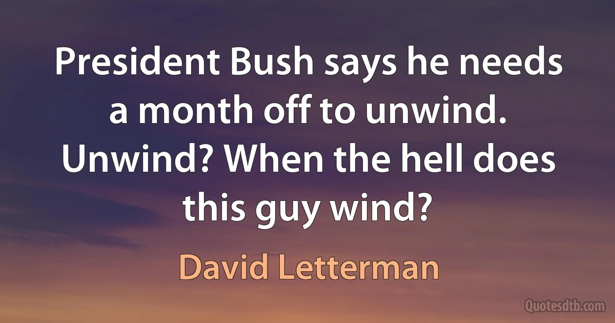 President Bush says he needs a month off to unwind. Unwind? When the hell does this guy wind? (David Letterman)