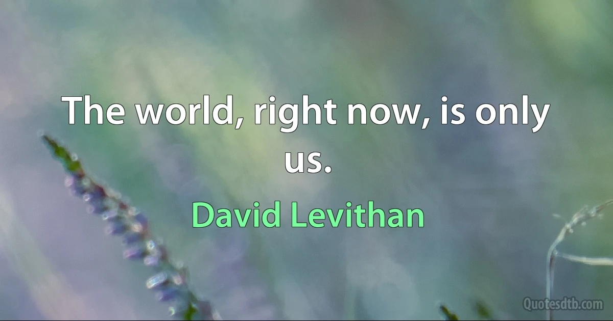 The world, right now, is only us. (David Levithan)